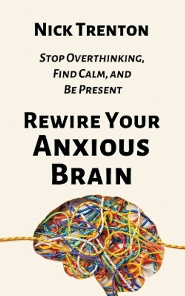 Rewire Your Anxious Brain: Stop Overthinking, Find Calm, and Be Present by Nick Trenton 9781647434366