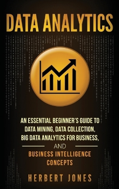 Data Analytics: An Essential Beginner's Guide To Data Mining, Data Collection, Big Data Analytics For Business, And Business Intelligence Concepts by Herbert Jones 9781647484859