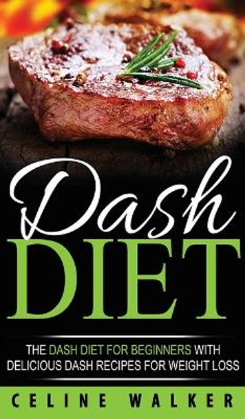 DASH Diet: The DASH Diet For Beginners With Delicious DASH Recipes for Weight Loss by Celine Walker 9781647485818