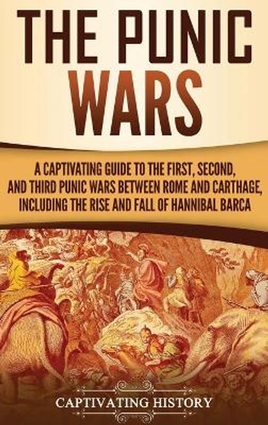 The Punic Wars: A Captivating Guide to the First, Second, and Third Punic Wars Between Rome and Carthage, Including the Rise and Fall of Hannibal Barca by Captivating History 9781647486327