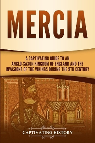 Mercia: A Captivating Guide to an Anglo-Saxon Kingdom of England and the Invasions of the Vikings during the 9th Century by Captivating History 9781647487102
