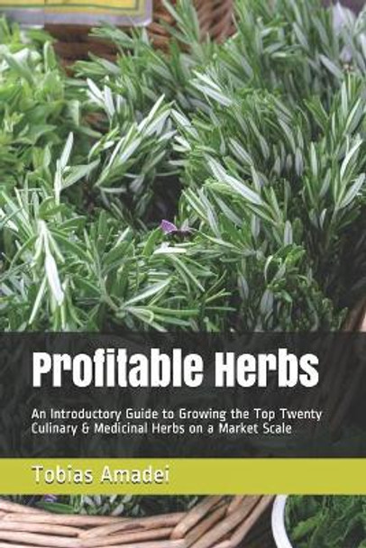 Profitable Herbs: An Introductory Guide to Growing the Top Twenty Culinary & Medicinal Herbs on a Market Scale by Tobias Amadei 9781690826682