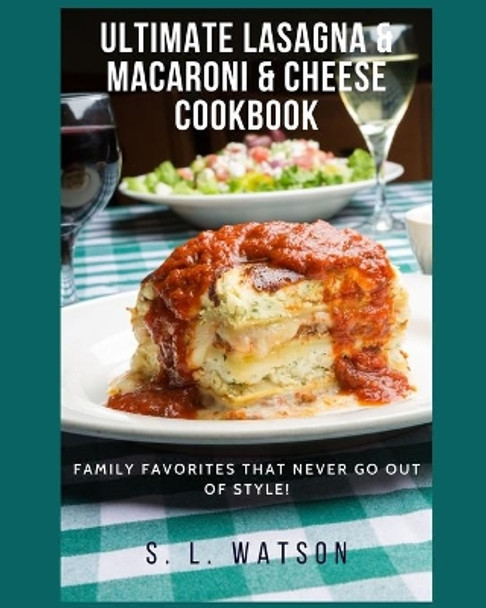 Ultimate Lasagna & Macaroni & Cheese Cookbook: Family Favorites That Never Go Out Of Style! by S L Watson 9781691067060