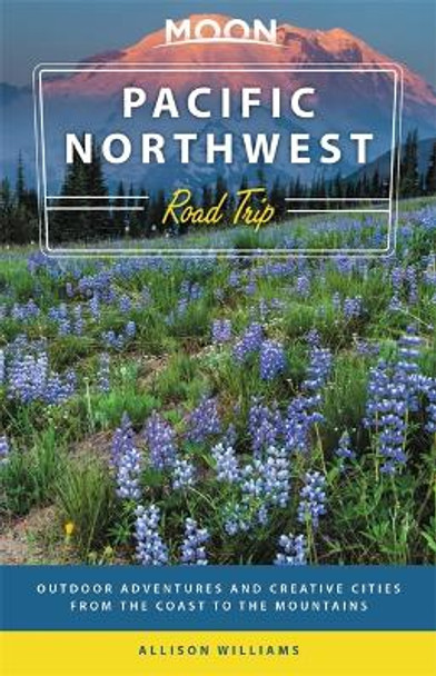 Moon Pacific Northwest Road Trip (Third Edition): Outdoor Adventures and Creative Cities from the Coast to the Mountains by Allison Williams