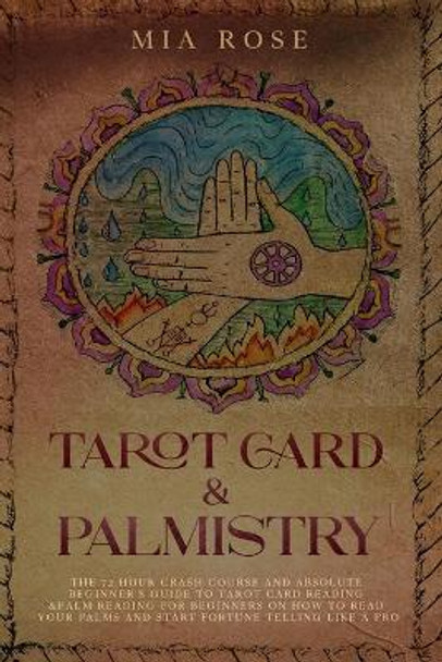 Tarot Card & Palmistry: The 72 Hour Crash Course And Absolute Beginner's Guide to Tarot Card Reading &Palm Reading For Beginners On How To Read Your Palms And Start Fortune Telling Like A Pro by Mia Rose 9781712721612