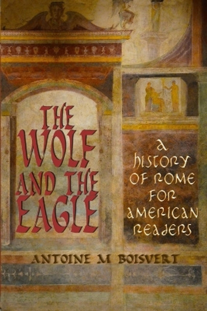 The Wolf and the Eagle: A History of Rome For American Readers by Antoine M Boisvert 9781716264603