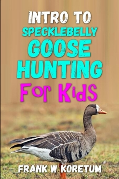 Intro to Specklebelly Goose Hunting for Kids by Frank W Koretum 9798361477845