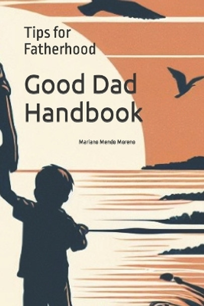 Good Dad Handbook: Tips for Fatherhood: Guide to Strengthen Bonds and Grow Together by Mariano Mendo Moreno 9798864028841