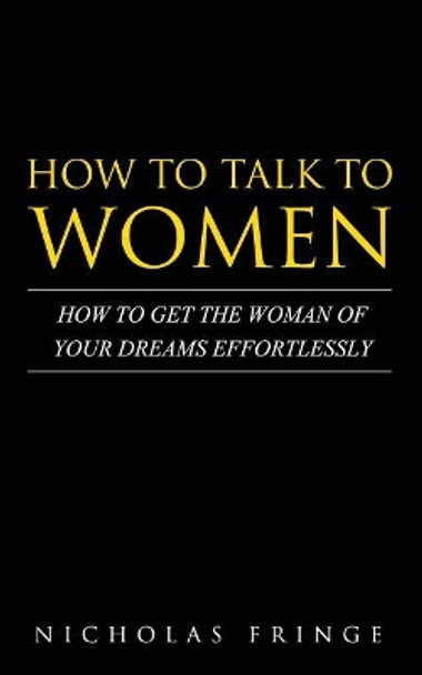 How to Talk to Women: How To Get The Woman Of Your Dreams Through Communication and Body Language by Nicholas Fringe 9781546863014