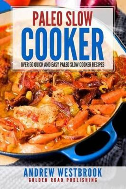 Paleo Slow Cooker: Over 50 Quick and Easy Paleo Slow Cooker Recipes by Andrew Westbrook 9781542657686