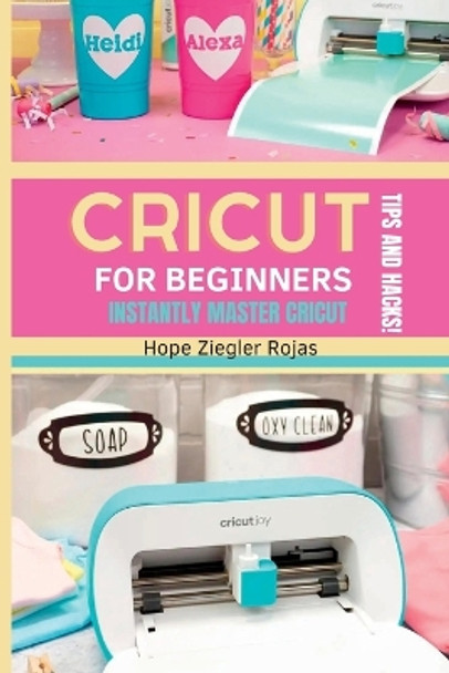 CRICUT for Beginners: The Ultimate Guide for beginners to INSTANTLY MASTER CRICUT WITH SECRET TIPS AND HACKS! by Hope Ziegler Rojas 9781803612812