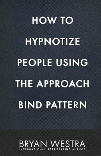 How To Hypnotize People Using The Approach Bind Pattern by Bryan Westra 9781544650746