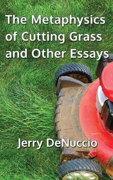 The Metaphysics of Cutting Grass and Other Essays by Jerry Denuccio 9781544807867