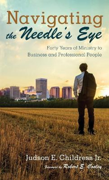 Navigating the Needle's Eye: Forty Years of Ministry to Business and Professional People by Judson E Jr Childress 9781532685088