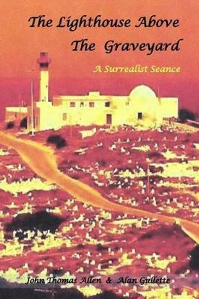 The Lighthouse Above the Graveyard: A Surrealist Seance by Alan Gullette 9781530127009