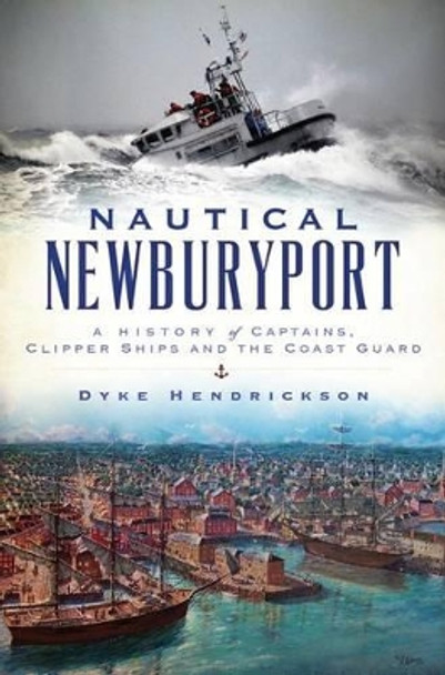 Nautical Newburyport: A History of Captains, Clipper Ships and the Coast Guard by Dyke Hendrickson 9781467135870