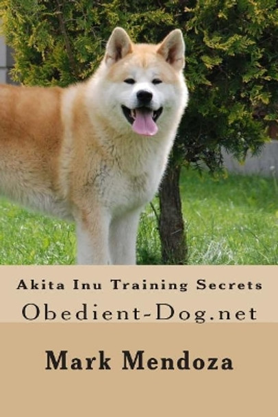 Akita Inu Training Secrets by Mark Mendoza 9781502851987