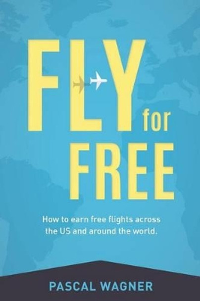 Fly For Free: How To Earn Free Flights Across The US And Around The World by Pascal Wagner 9781508607632
