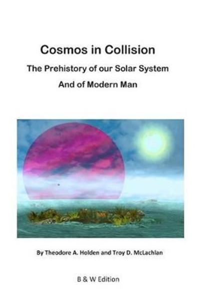 Cosmos in Collision BW: The Prehistory of our Solar System, and of Modern Man by Troy D McLachlan 9781497542631