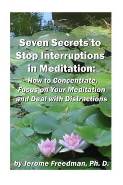 Seven Secrets to Stop Interruptions in Meditation: How to Concentrate and Focus on Your Meditation and Deal with Distractions by Jerome Freedman Ph D 9781481268301