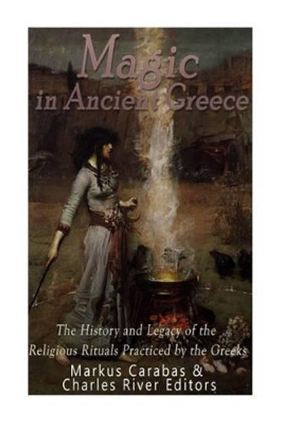 Magic in Ancient Greece: The History and Legacy of the Religious Rituals Practiced by the Greeks by Markus Carabas 9781539966272