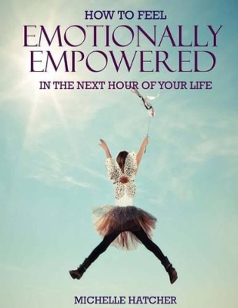 How To Feel Emotionally Empowered In The Next Hour Of Your Life: Or how to get deliriously happy within the next 60 minutes without the use of drugs minutes without the use of drugs by Michelle Julie Hatcher 9781535553346