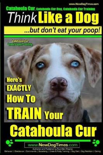 Catahoula Cur, Catahoula Cur Dog, Catahoula Cur Training - Think Like a Dog But Don't Eat Your Poop! - Catahoula Cur Breed Expert Training: Here's Exactly How to Train Your Catahoula Cur by MR Paul Allen Pearce 9781503260801