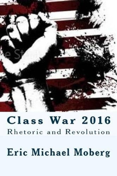 Class War 2016: Rhetoric and Revolution by Eric Michael Moberg 9781533526335