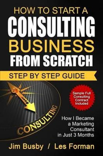 How to Start a Consulting Business From Scratch: Step By Step Guide. How I Became a Marketing Consultant in Just 3 Months by Les Forman 9781533667281