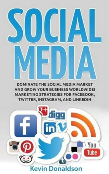 Social Media: Dominate the Social Media Market and Grow Your Business Worldwide! Marketing Strategies for Facebook, Twitter, Instagram, and Linkedin by Kevin Donaldson 9781523245949