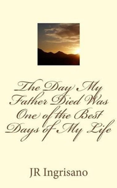 The Day My Father Died Was One of the Best Days of My Life by Jr Ingrisano 9781533213594