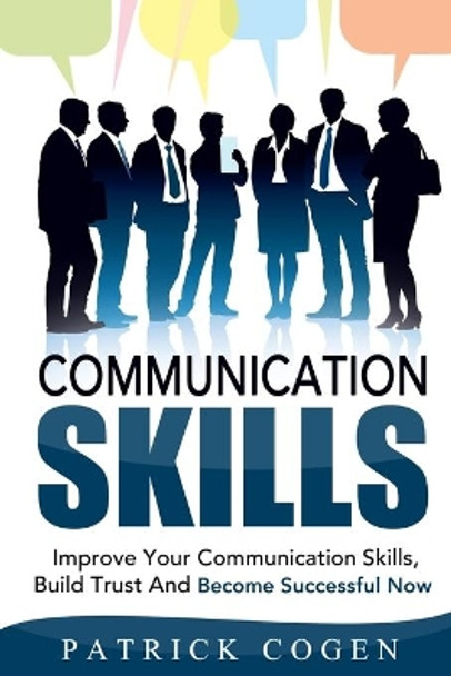 Communication: Communication Skills - Improve Your Communication Skills, Build Trust And Become Successful Now by Patrick Cogen 9781518785856