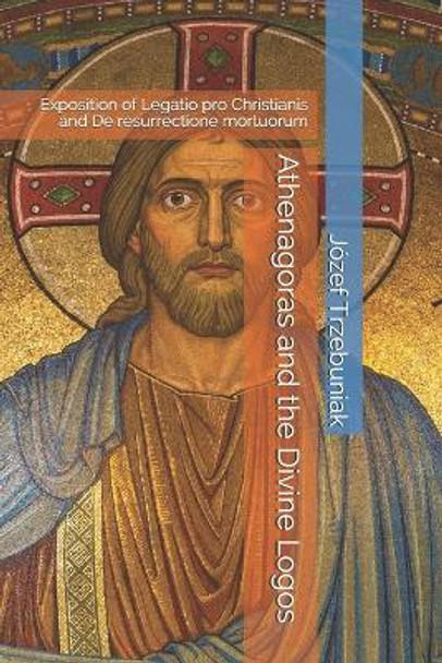 Athenagoras and the Divine Logos: Exposition of Legatio pro Christianis and De resurrectione mortuorum by Margaret Whibley 9798681558545