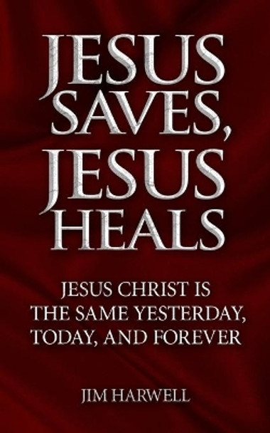 Jesus Saves, Jesus Heals: Jesus Christ is the Same Yesterday, Today & Forever by Jim Harwell 9798682932573