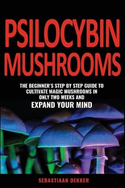 Psilocybin Mushrooms: The beginner's step by step guide to cultivate magic mushrooms in only two weeks and expand your mind by Sebastiaan Dekker 9798650785057