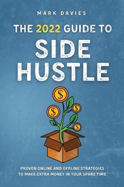 The 2022 Guide to Side Hustle: Proven online and offline strategies to make extra money in your spare time by Mark Davies 9781915218124