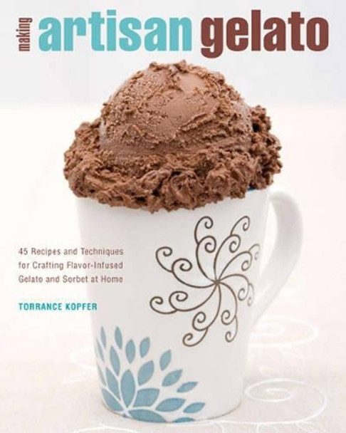 Making Artisan Gelato: 45 Recipes and Techniques for Crafting Flavor-Infused Gelato and Sorbet at Home by Torrance Kopfer 9781592534180