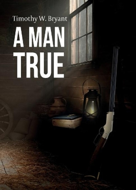 A Man True by Timothy W Bryant 9781683142881