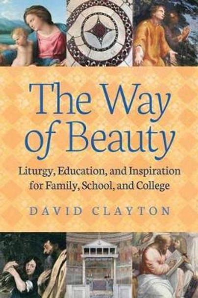 The Way of Beauty: Liturgy, Education, and Inspiration for Family, School, and College by David Clayton 9781621381419