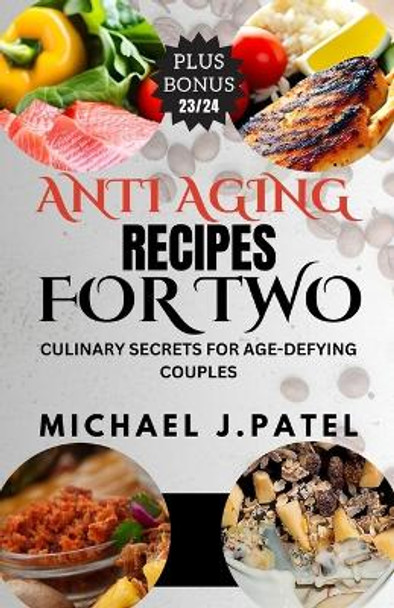 Anti-Aging Recipes for Two: Culinary Secrets For Age-Defying Couples by Michael J Patel 9798854409216