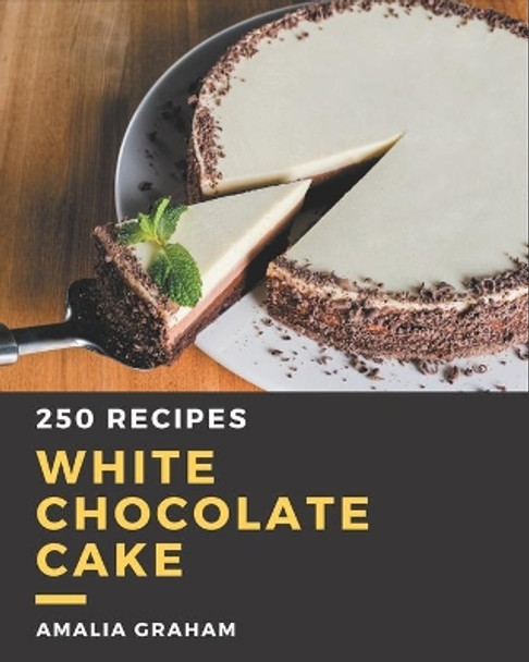 250 White Chocolate Cake Recipes: Greatest White Chocolate Cake Cookbook of All Time by Amalia Graham 9798577967383