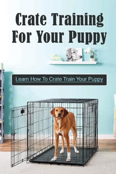 Crate Training For Your Puppy: Learn How To Crate Train Your Puppy: How To Potty Train A Puppy With A Crate by Leslie Seigart 9798453726431