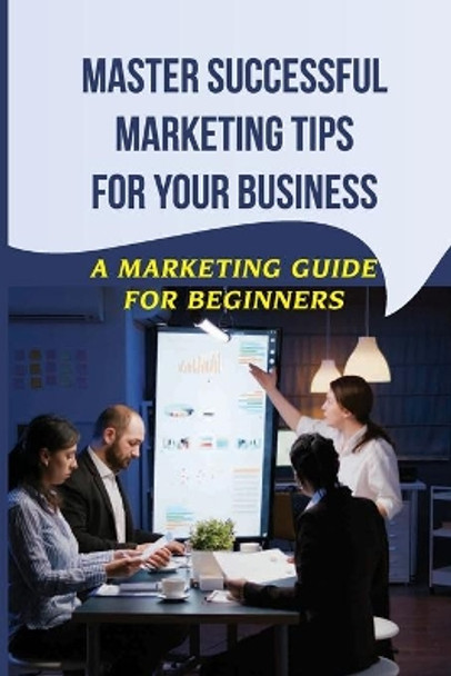 Master Successful Marketing Tips For Your Business: A Marketing Guide For Beginners: Marketing Improvement Ideas by Tabetha Medas 9798456526120