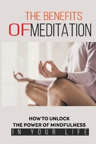 The Benefits Of Meditation: How To Unlock The Power Of Mindfulness In Your Life: Mindfulness For Beginners by Keven McGuffee 9798518540705