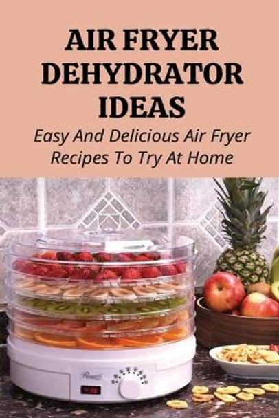 Air Fryer Dehydrator Ideas: Easy And Delicious Air Fryer Recipes To Try At Home!: Quick & Easy Air Fryer Recipes by Maranda Polo 9798524237491
