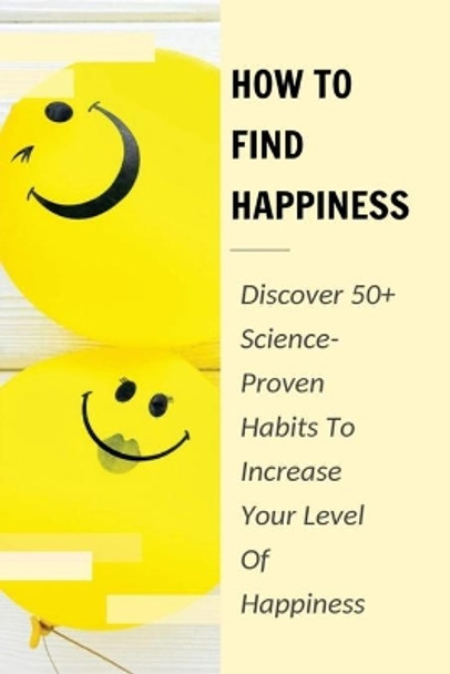 How To Find Happiness: Discover 50+ Science-Proven Habits To Increase Your Level Of Happiness: How To Identify And Use The &quot;Big Levers Of Happiness&quot; by Alonzo Martiez 9798533071321