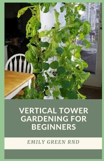 Vertical Tower Gardening for Beginners: beginners guide to growing vegetables in small space using vertical tower gardening by Emily Green Rnd 9798626173000