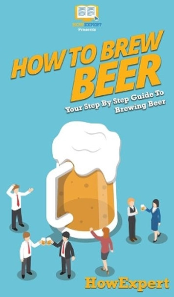 How to Brew Beer: Your Step By Step Guide To Brewing Beer by Howexpert 9781647585938