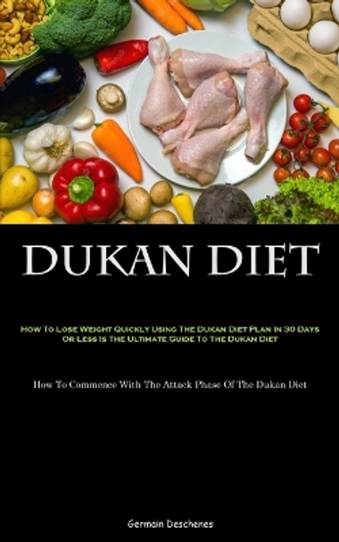 Dukan Diet: How To Lose Weight Quickly Using The Dukan Diet Plan In 30 Days Or Less Is The Ultimate Guide To The Dukan Diet (How To Commence With The Attack Phase Of The Dukan Diet) by Germain Deschenes 9781837874682