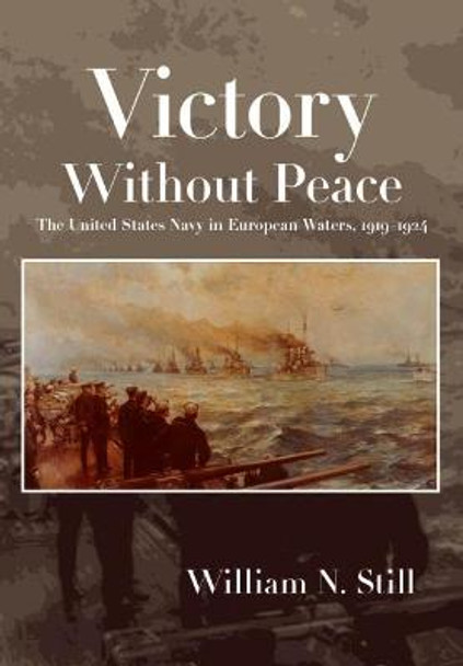 Victory Without Peace: The United States Navy in European Waters, 1919-1924 by William N. Still